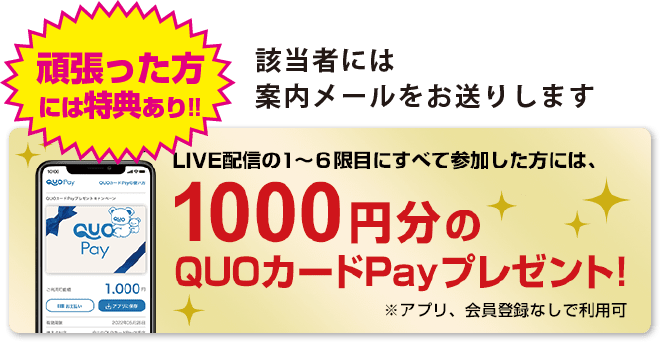 頑張った方には特典あり!!該当者には案内メールをお送りします。LIVE配信の1~6限目に全て参加した方には1,000円分のQUOカードPayプレゼント!